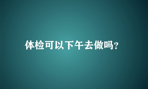 体检可以下午去做吗？