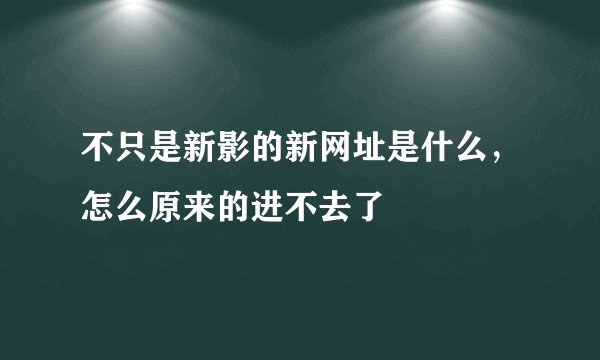 不只是新影的新网址是什么,怎么原来的进不去了