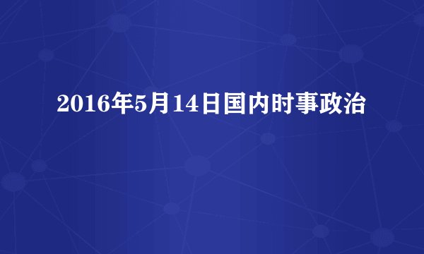 2016年5月14日国内时事政治