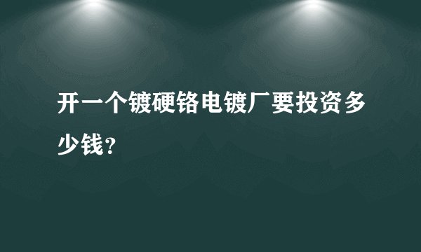 开一个镀硬铬电镀厂要投资多少钱？