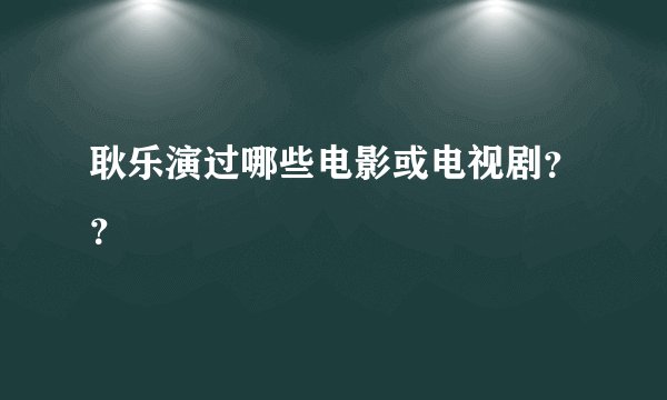 耿乐演过哪些电影或电视剧？？