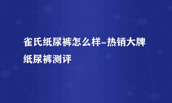 雀氏纸尿裤怎么样-热销大牌纸尿裤测评