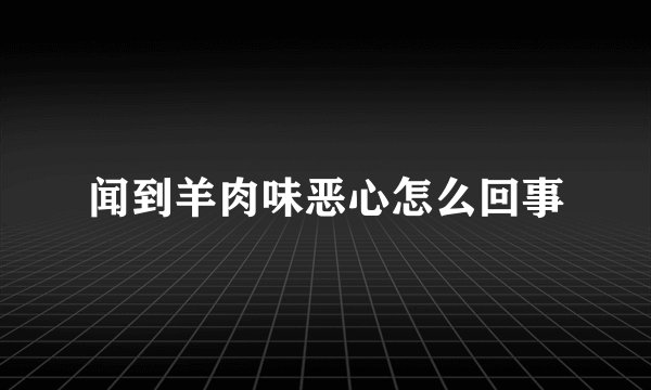 闻到羊肉味恶心怎么回事