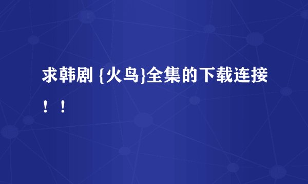 求韩剧 {火鸟}全集的下载连接！！