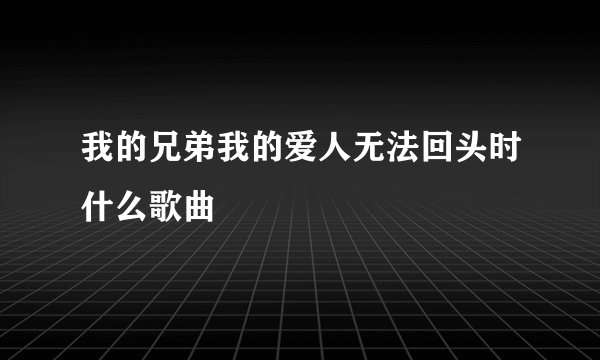 我的兄弟我的爱人无法回头时什么歌曲