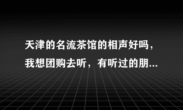 天津的名流茶馆的相声好吗，我想团购去听，有听过的朋友吗，可以外带食品吗，谢谢！！！