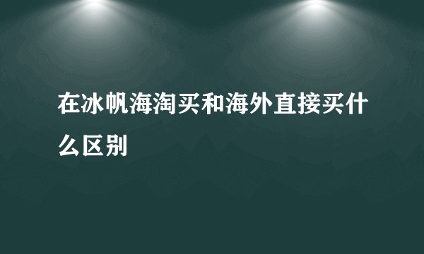 在冰帆海淘买和海外直接买什么区别