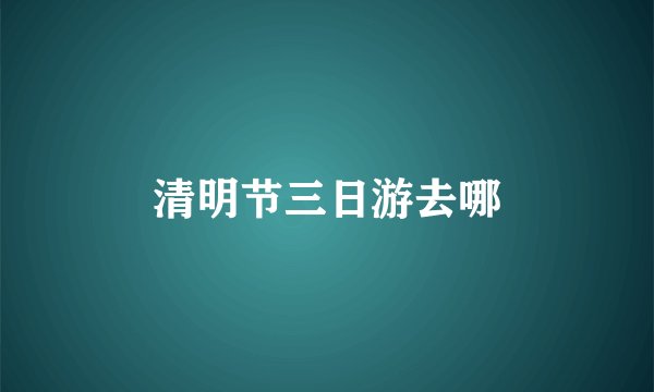 清明节三日游去哪