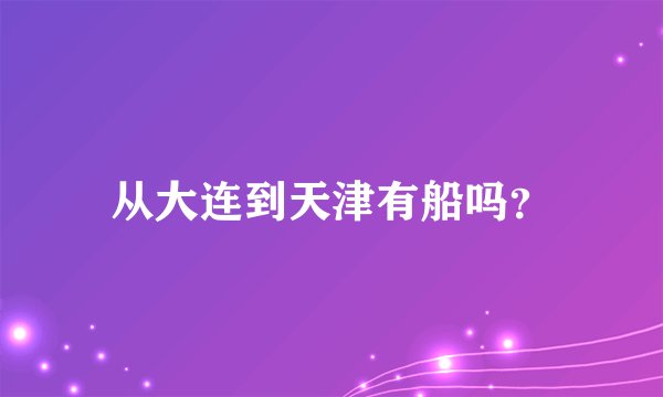 从大连到天津有船吗？