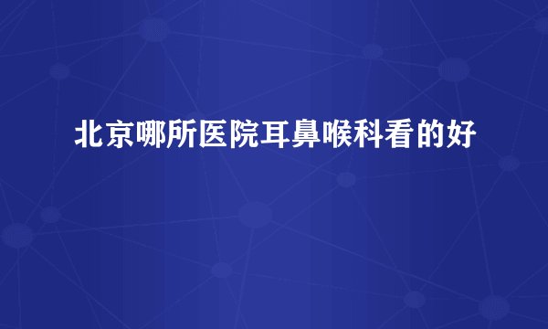 北京哪所医院耳鼻喉科看的好