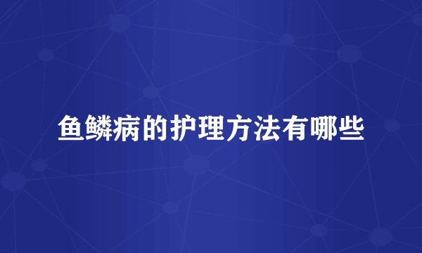 鱼鳞病的护理方法有哪些