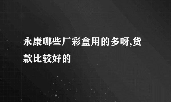 永康哪些厂彩盒用的多呀,货款比较好的