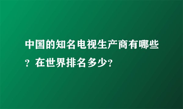 中国的知名电视生产商有哪些?在世界排名多少?