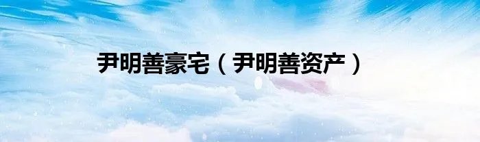 尹明善豪宅（尹明善资产）