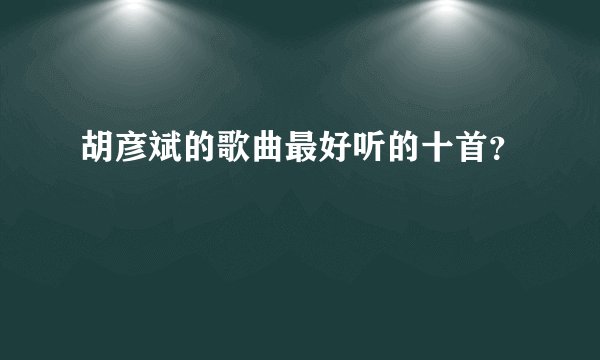 胡彦斌的歌曲最好听的十首？