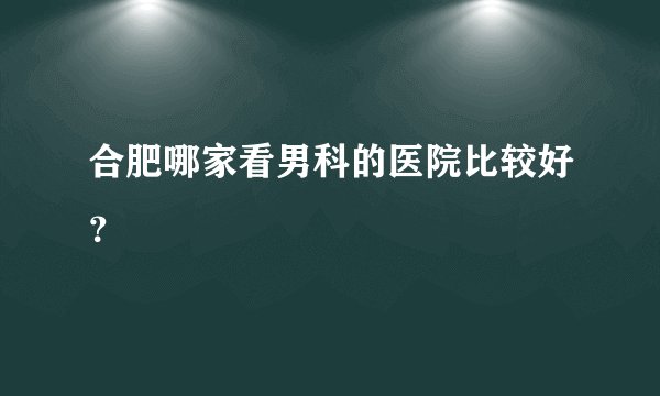 合肥哪家看男科的医院比较好？