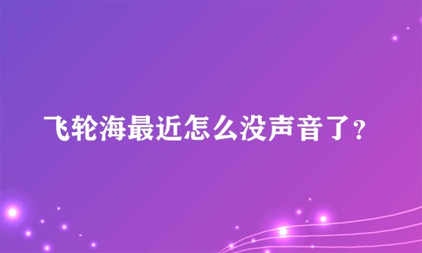 飞轮海最近怎么没声音了？