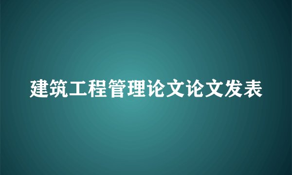 建筑工程管理论文论文发表
