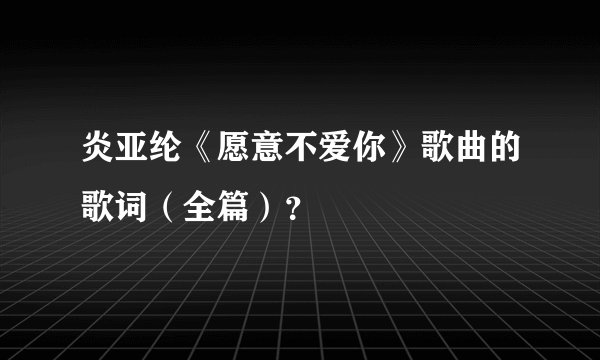 炎亚纶《愿意不爱你》歌曲的歌词（全篇）？