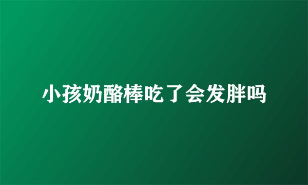 小孩奶酪棒吃了会发胖吗