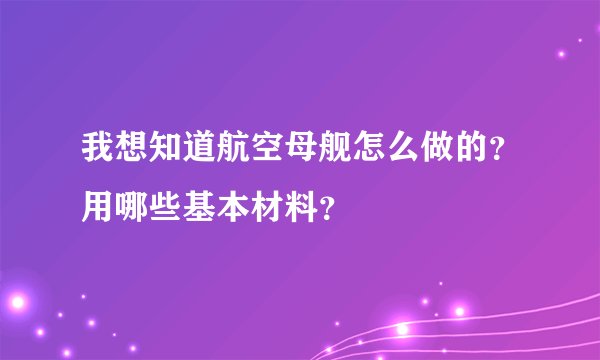 我想知道航空母舰怎么做的?用哪些基本材料?