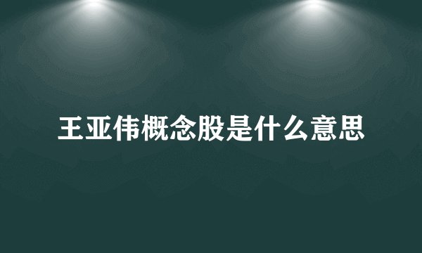 王亚伟概念股是什么意思