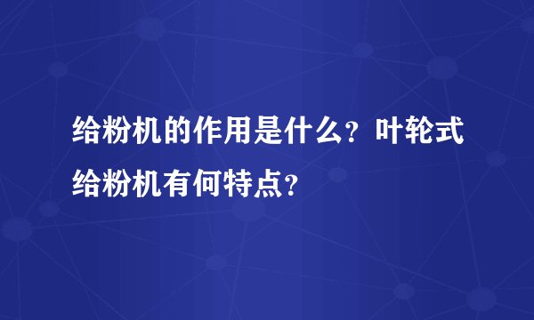 给粉机的作用是什么？叶轮式给粉机有何特点？