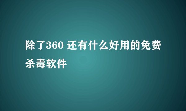 除了360 还有什么好用的免费杀毒软件