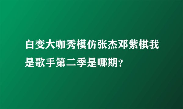 白变大咖秀模仿张杰邓紫棋我是歌手第二季是哪期？