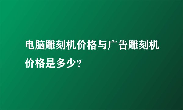 电脑雕刻机价格与广告雕刻机价格是多少？