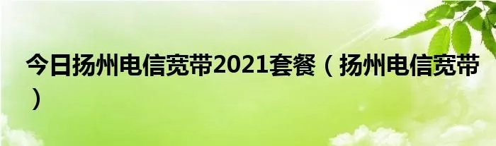 今日扬州电信宽带2021套餐（扬州电信宽带）