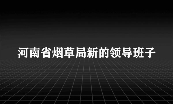 河南省烟草局新的领导班子