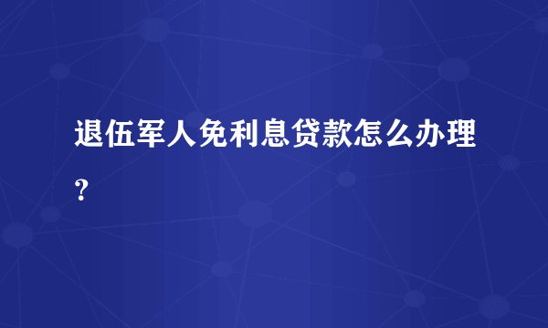 退伍军人免利息贷款怎么办理？
