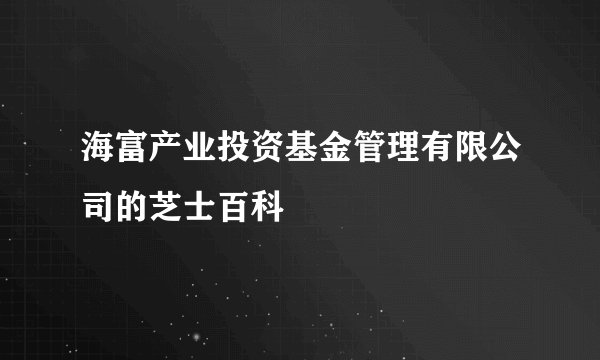 海富产业投资基金管理有限公司的芝士百科