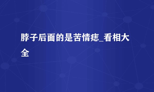 脖子后面的是苦情痣_看相大全