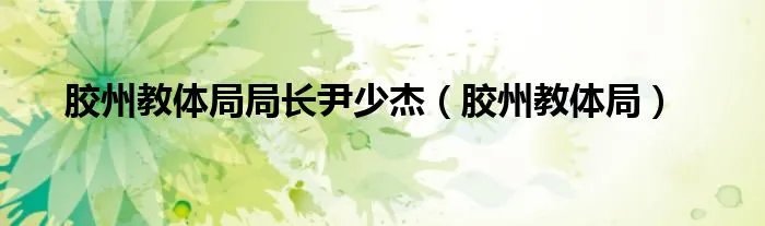 胶州教体局局长尹少杰（胶州教体局）