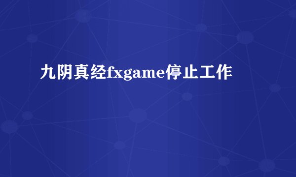 九阴真经fxgame停止工作