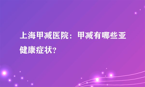 上海甲减医院:甲减有哪些亚健康症状?