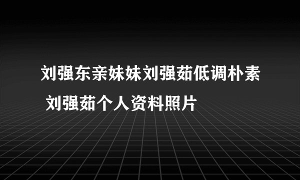 刘强东亲妹妹刘强茹低调朴素 刘强茹个人资料照片