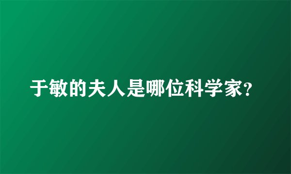于敏的夫人是哪位科学家？