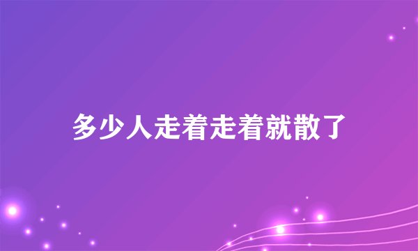 多少人走着走着就散了