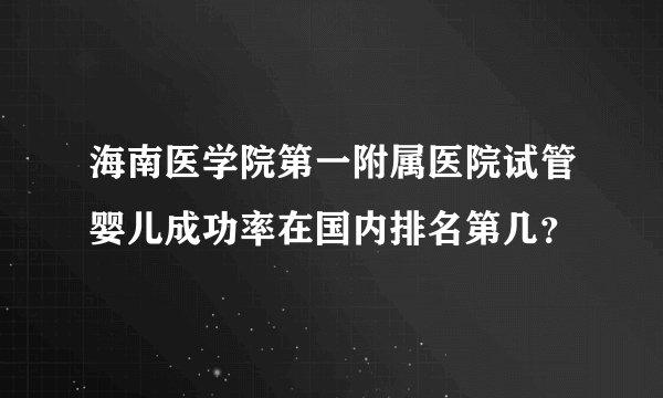 海南医学院第一附属医院试管婴儿成功率在国内排名第几？
