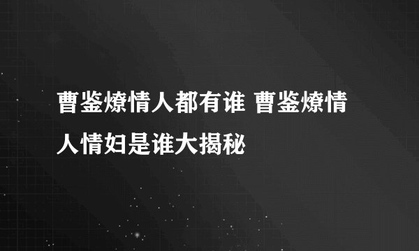 曹鉴燎情人都有谁 曹鉴燎情人情妇是谁大揭秘