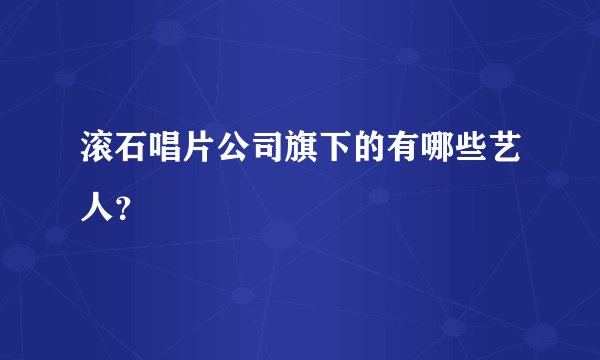 滚石唱片公司旗下的有哪些艺人?