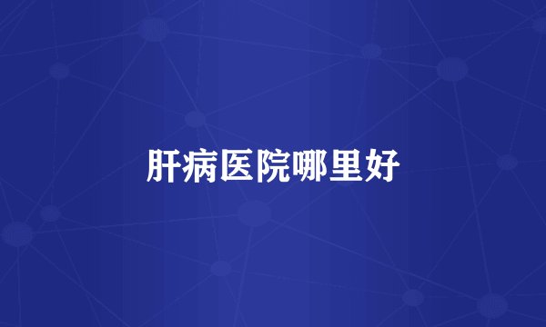 肝病医院哪里好