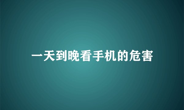 一天到晚看手机的危害