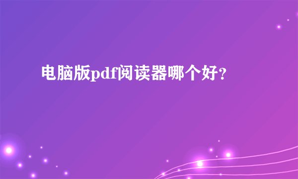 电脑版pdf阅读器哪个好？