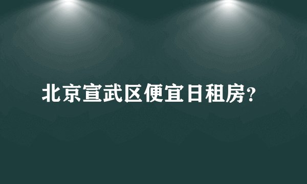 北京宣武区便宜日租房？