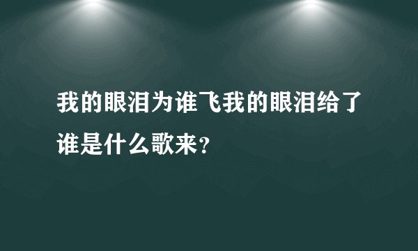我的眼泪为谁飞我的眼泪给了谁是什么歌来?