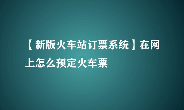 【新版火车站订票系统】在网上怎么预定火车票